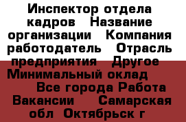 Инспектор отдела кадров › Название организации ­ Компания-работодатель › Отрасль предприятия ­ Другое › Минимальный оклад ­ 22 000 - Все города Работа » Вакансии   . Самарская обл.,Октябрьск г.